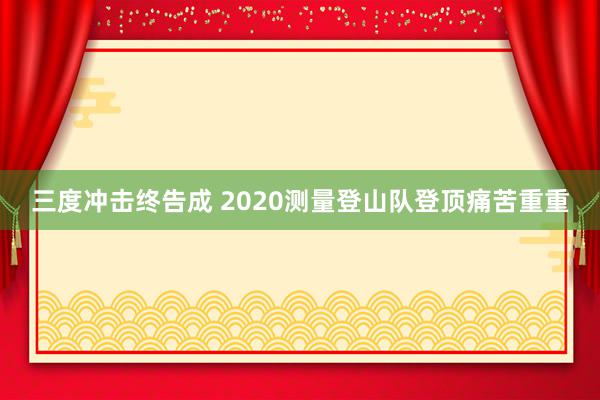 三度冲击终告成 2020测量登山队登顶痛苦重重