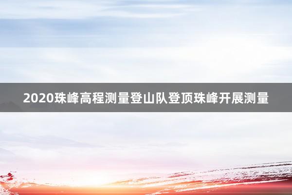 2020珠峰高程测量登山队登顶珠峰开展测量