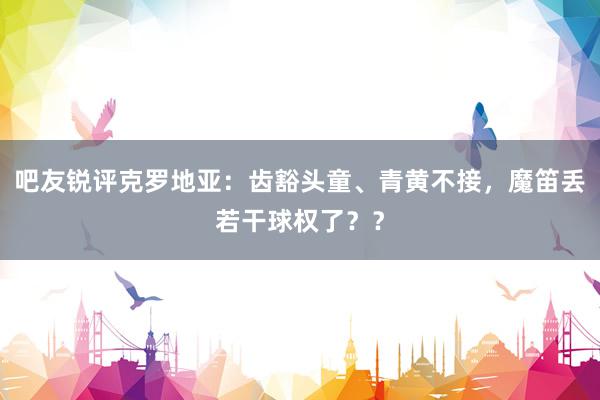 吧友锐评克罗地亚：齿豁头童、青黄不接，魔笛丢若干球权了？？