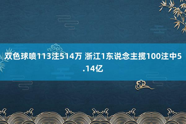 双色球喷113注514万 浙江1东说念主揽100注中5.14亿