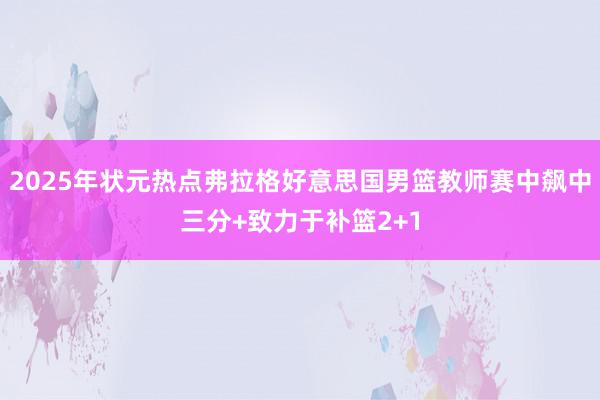 2025年状元热点弗拉格好意思国男篮教师赛中飙中三分+致力于补篮2+1