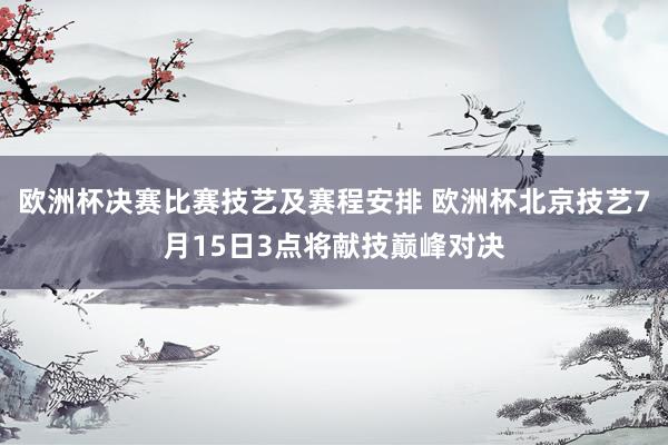 欧洲杯决赛比赛技艺及赛程安排 欧洲杯北京技艺7月15日3点将献技巅峰对决