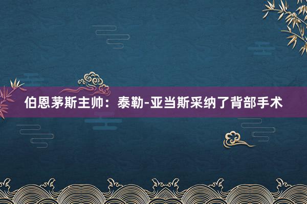 伯恩茅斯主帅：泰勒-亚当斯采纳了背部手术